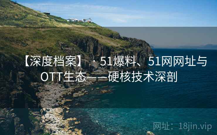 【深度档案】 · 51爆料、51网网址与OTT生态——硬核技术深剖