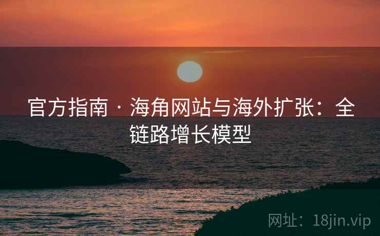 官方指南 · 海角网站与海外扩张：全链路增长模型