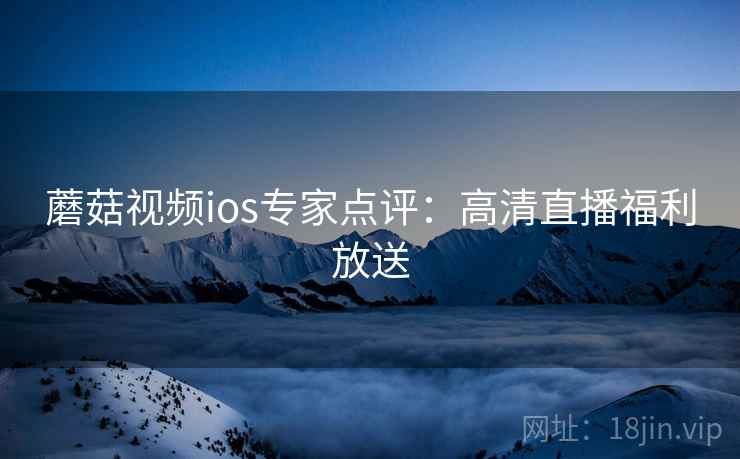 蘑菇视频ios专家点评：高清直播福利放送