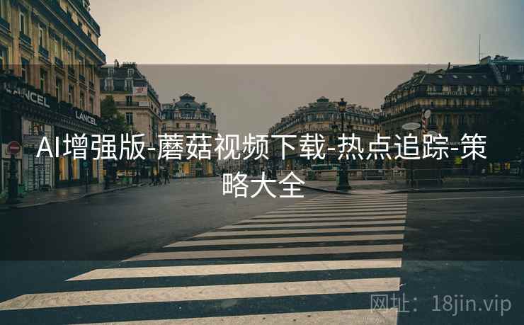 AI增强版-蘑菇视频下载-热点追踪-策略大全