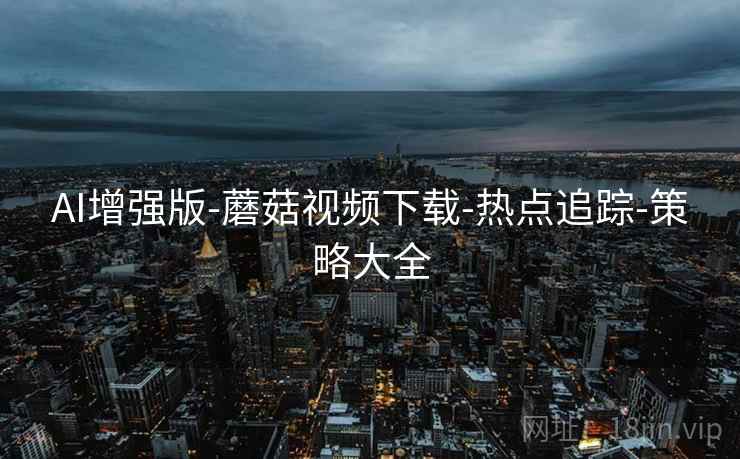 AI增强版-蘑菇视频下载-热点追踪-策略大全