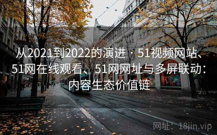 从2021到2022的演进 · 51视频网站、51网在线观看、51网网址与多屏联动：内容生态价值链