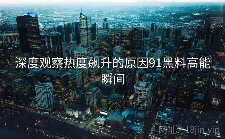 深度观察热度飙升的原因91黑料高能瞬间