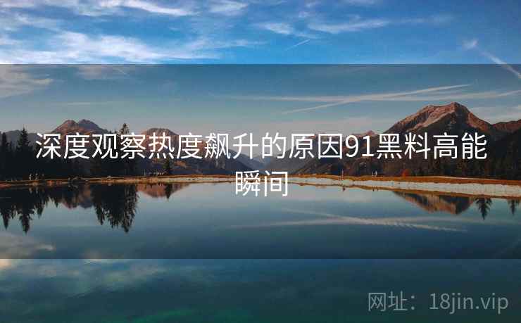 深度观察热度飙升的原因91黑料高能瞬间