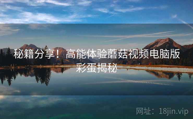 秘籍分享！高能体验蘑菇视频电脑版彩蛋揭秘