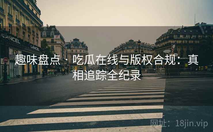 趣味盘点 · 吃瓜在线与版权合规：真相追踪全纪录