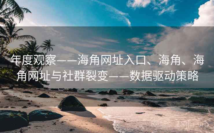 年度观察——海角网址入口、海角、海角网址与社群裂变——数据驱动策略