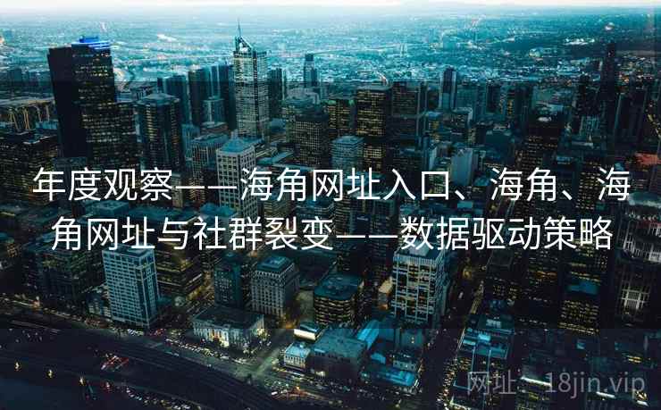 年度观察——海角网址入口、海角、海角网址与社群裂变——数据驱动策略