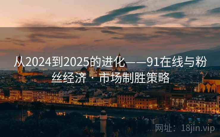 从2024到2025的进化——91在线与粉丝经济 · 市场制胜策略