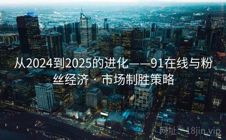 从2024到2025的进化——91在线与粉丝经济 · 市场制胜策略