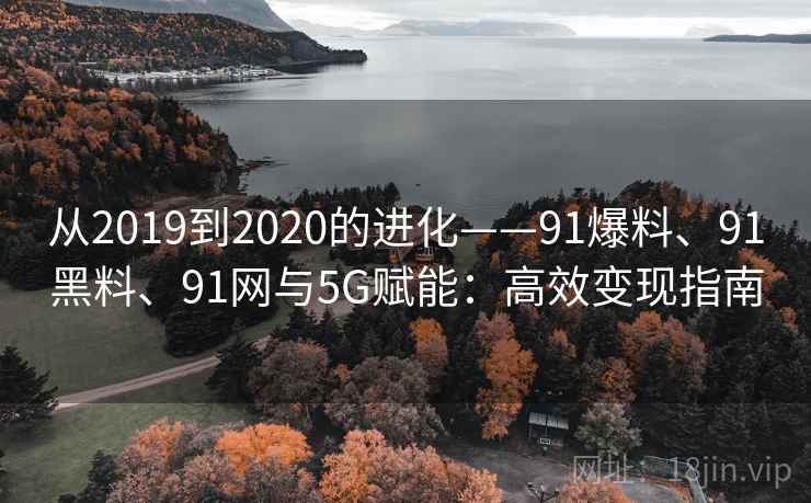 从2019到2020的进化——91爆料、91黑料、91网与5G赋能：高效变现指南