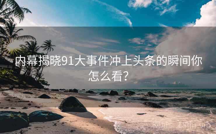 内幕揭晓91大事件冲上头条的瞬间你怎么看？