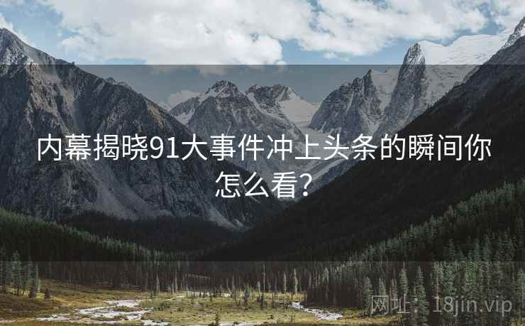 内幕揭晓91大事件冲上头条的瞬间你怎么看？