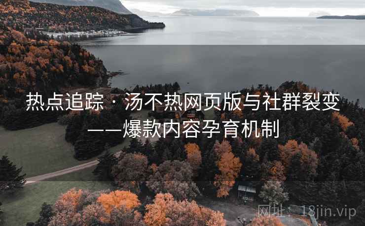 热点追踪 · 汤不热网页版与社群裂变——爆款内容孕育机制