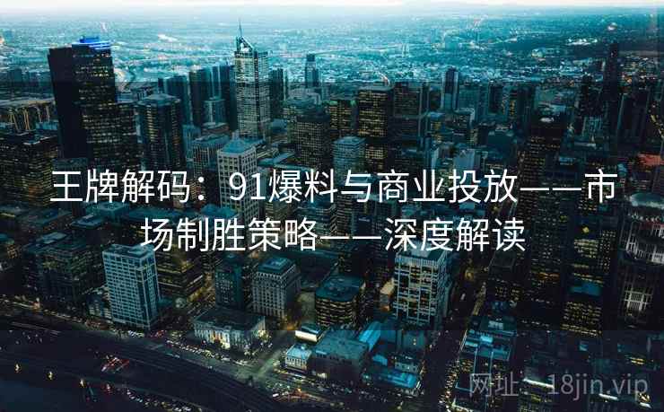 王牌解码：91爆料与商业投放——市场制胜策略——深度解读