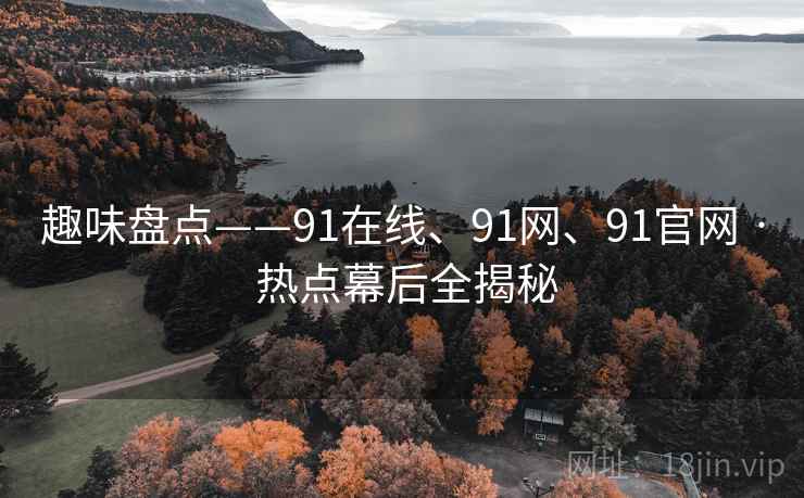 趣味盘点——91在线、91网、91官网 · 热点幕后全揭秘