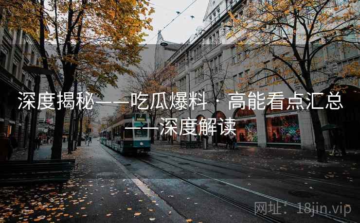 深度揭秘——吃瓜爆料 · 高能看点汇总——深度解读