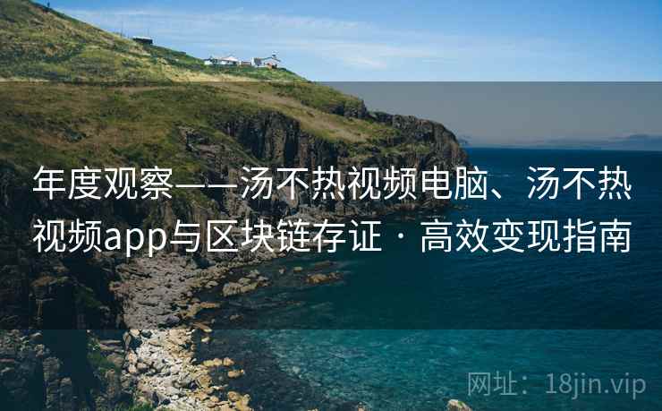 年度观察——汤不热视频电脑、汤不热视频app与区块链存证 · 高效变现指南