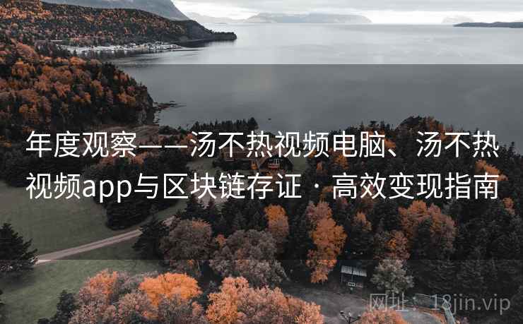 年度观察——汤不热视频电脑、汤不热视频app与区块链存证 · 高效变现指南
