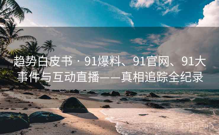 趋势白皮书 · 91爆料、91官网、91大事件与互动直播——真相追踪全纪录