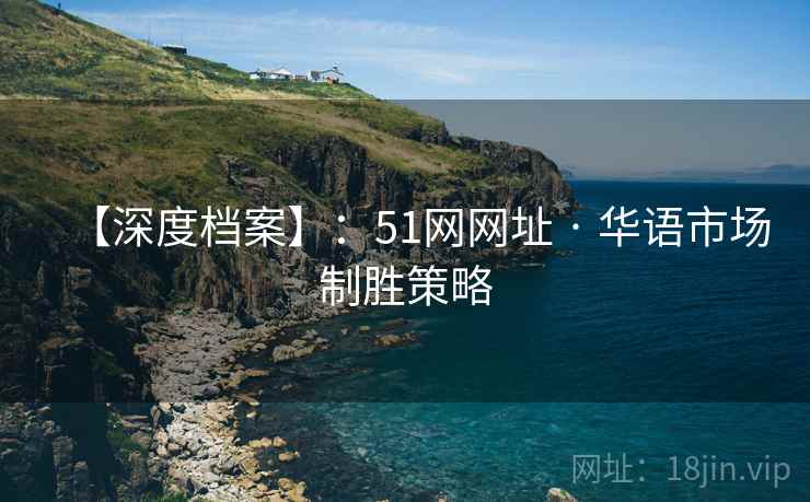 【深度档案】：51网网址 · 华语市场制胜策略