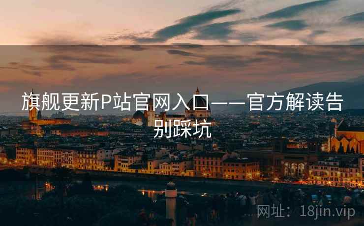 旗舰更新P站官网入口——官方解读告别踩坑