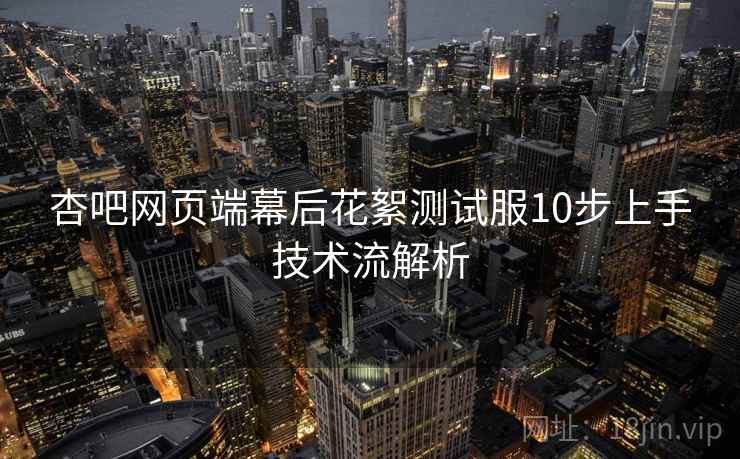 杏吧网页端幕后花絮测试服10步上手技术流解析