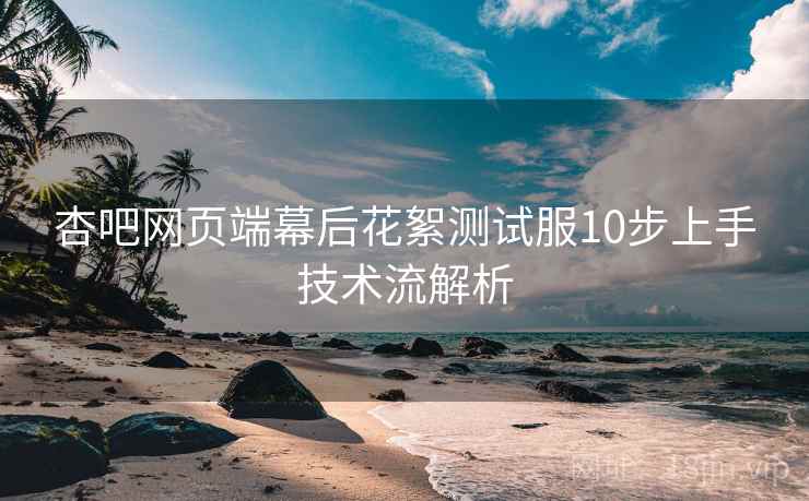 杏吧网页端幕后花絮测试服10步上手技术流解析