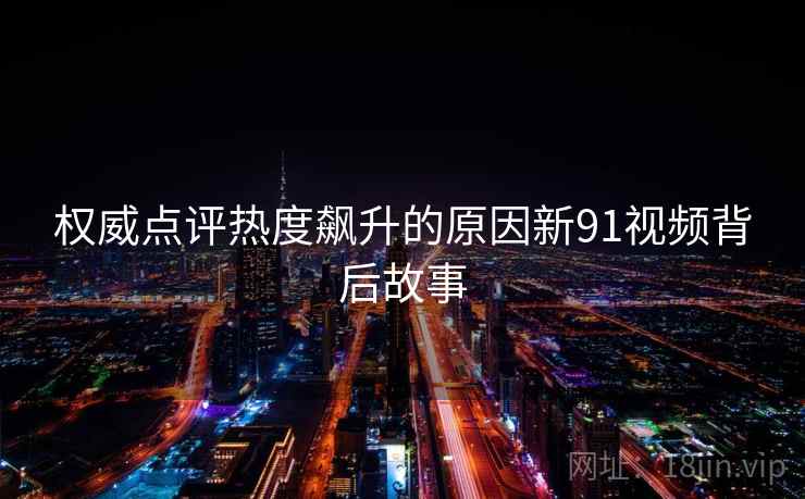权威点评热度飙升的原因新91视频背后故事