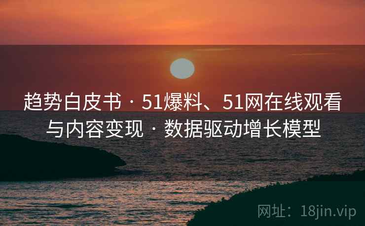 趋势白皮书 · 51爆料、51网在线观看与内容变现 · 数据驱动增长模型