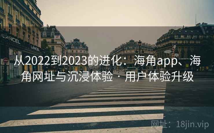 从2022到2023的进化：海角app、海角网址与沉浸体验 · 用户体验升级