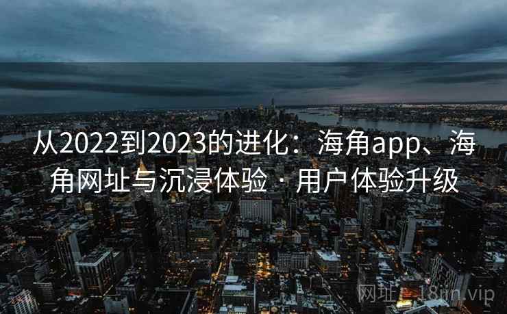 从2022到2023的进化：海角app、海角网址与沉浸体验 · 用户体验升级