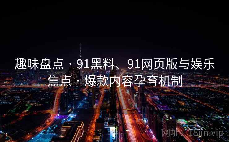 趣味盘点 · 91黑料、91网页版与娱乐焦点 · 爆款内容孕育机制