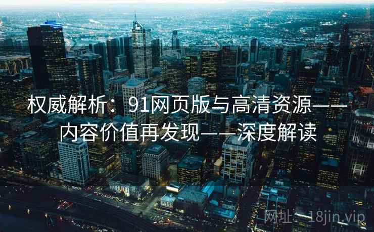 权威解析：91网页版与高清资源——内容价值再发现——深度解读