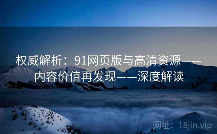 权威解析：91网页版与高清资源——内容价值再发现——深度解读
