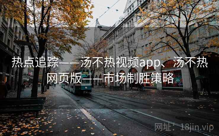 热点追踪——汤不热视频app、汤不热网页版——市场制胜策略