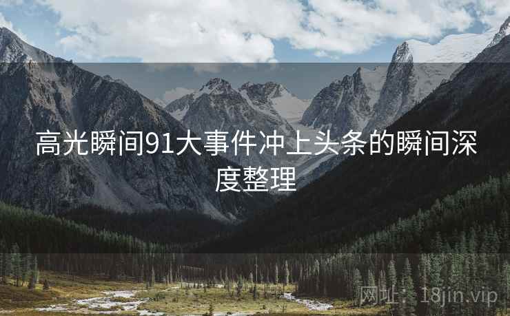 高光瞬间91大事件冲上头条的瞬间深度整理