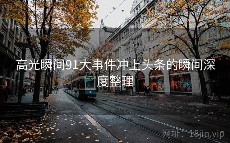 高光瞬间91大事件冲上头条的瞬间深度整理