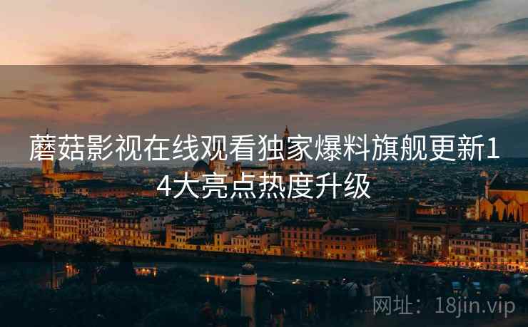 蘑菇影视在线观看独家爆料旗舰更新14大亮点热度升级