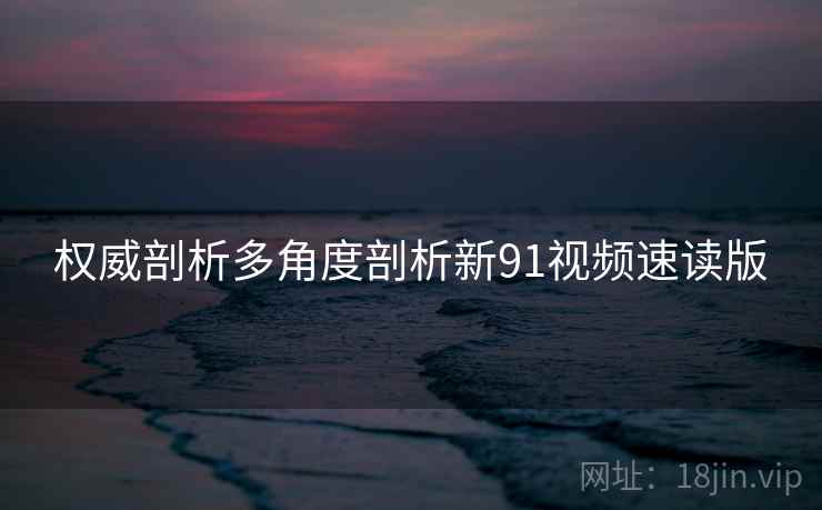 权威剖析多角度剖析新91视频速读版