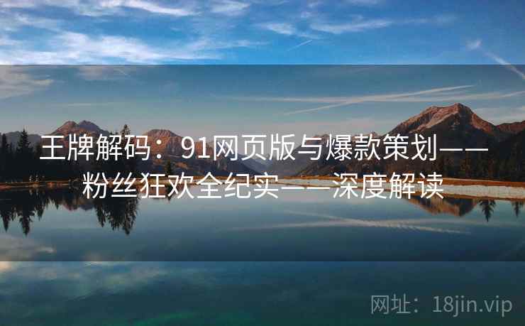 王牌解码：91网页版与爆款策划——粉丝狂欢全纪实——深度解读