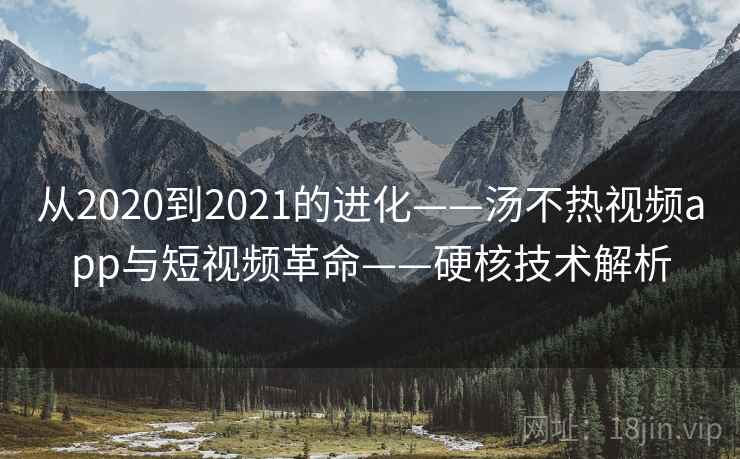 从2020到2021的进化——汤不热视频app与短视频革命——硬核技术解析