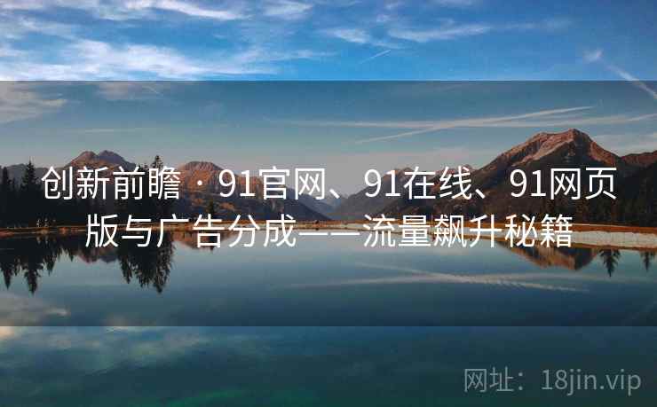 创新前瞻 · 91官网、91在线、91网页版与广告分成——流量飙升秘籍