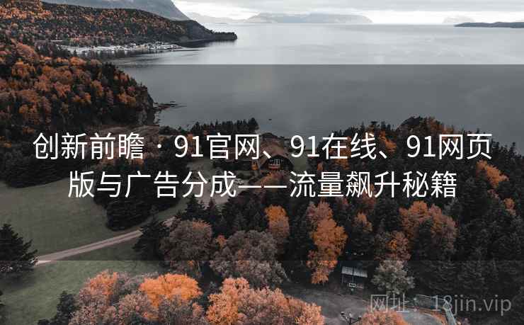 创新前瞻 · 91官网、91在线、91网页版与广告分成——流量飙升秘籍