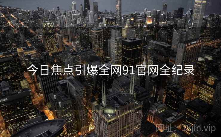 今日焦点引爆全网91官网全纪录