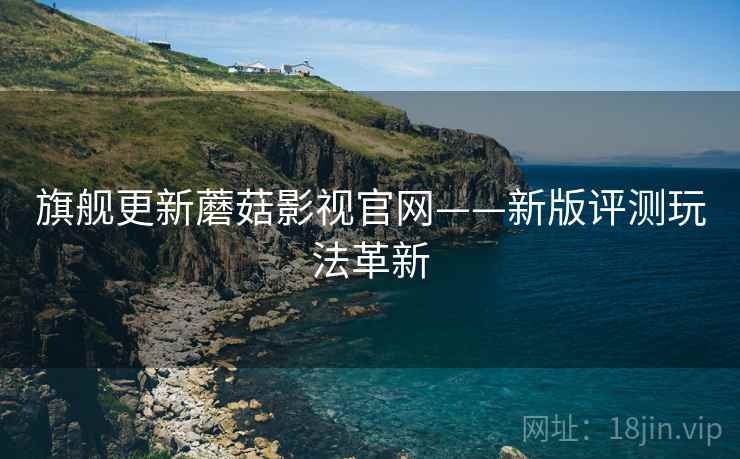 旗舰更新蘑菇影视官网——新版评测玩法革新