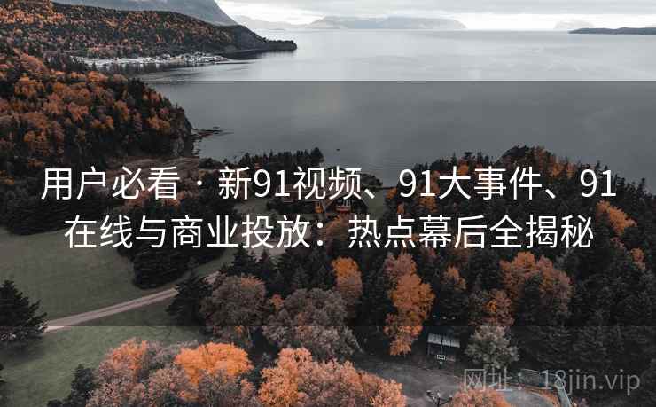 用户必看 · 新91视频、91大事件、91在线与商业投放：热点幕后全揭秘