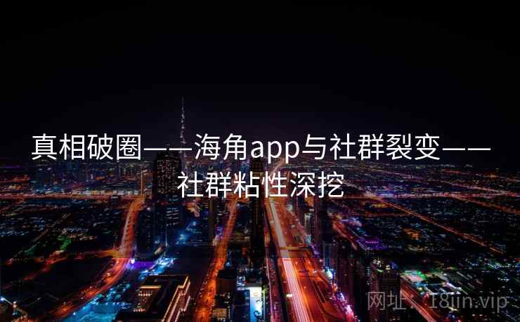 真相破圈——海角app与社群裂变——社群粘性深挖