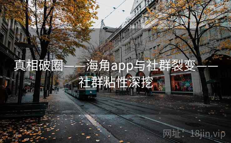 真相破圈——海角app与社群裂变——社群粘性深挖