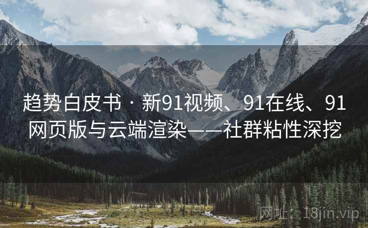 趋势白皮书 · 新91视频、91在线、91网页版与云端渲染——社群粘性深挖